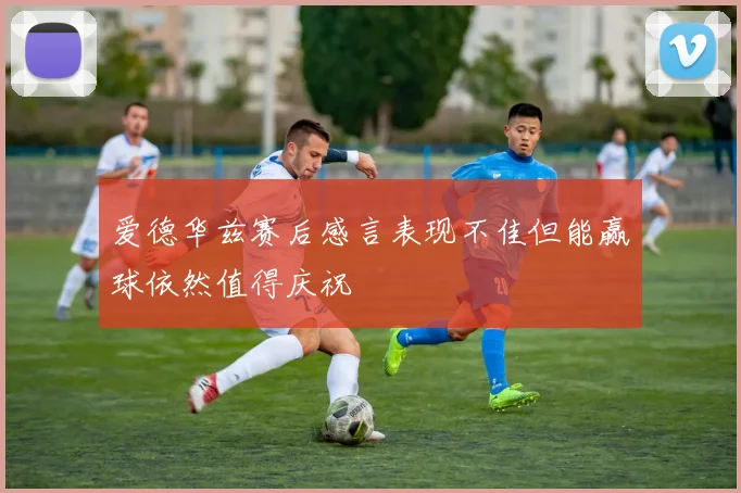 爱德华兹赛后感言表现不佳但能赢球依然值得庆祝