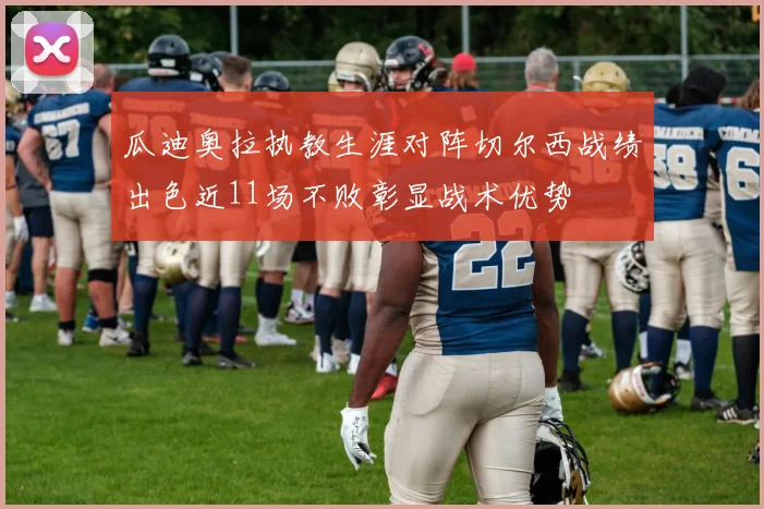 瓜迪奥拉执教生涯对阵切尔西战绩出色近11场不败彰显战术优势