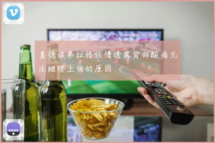 基德谈弗拉格伤情透露背部酸痛无法继续上场的原因