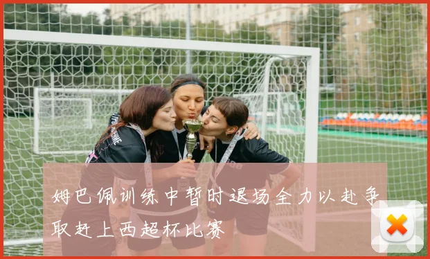 姆巴佩训练中暂时退场全力以赴争取赶上西超杯比赛