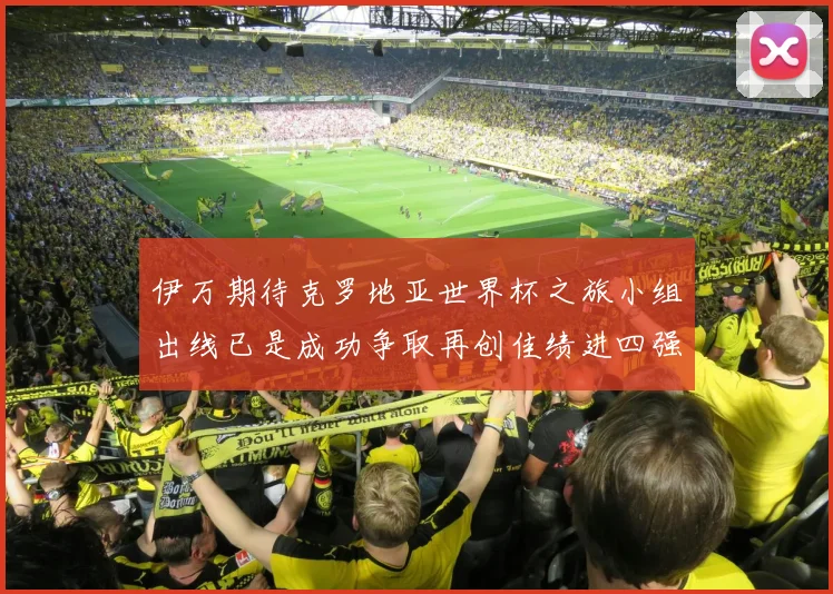 伊万期待克罗地亚世界杯之旅小组出线已是成功争取再创佳绩进四强
