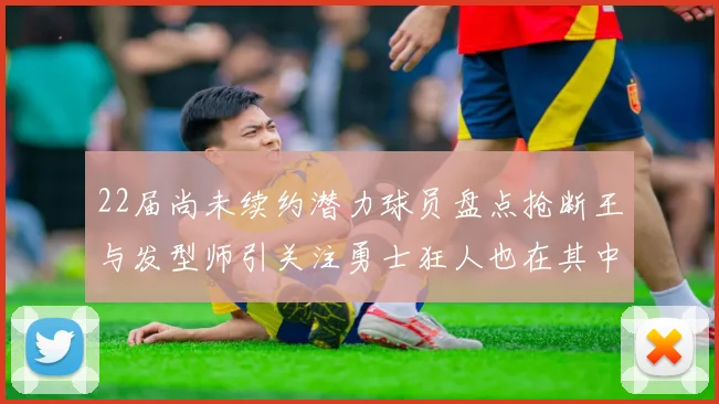 22届尚未续约潜力球员盘点抢断王与发型师引关注勇士狂人也在其中