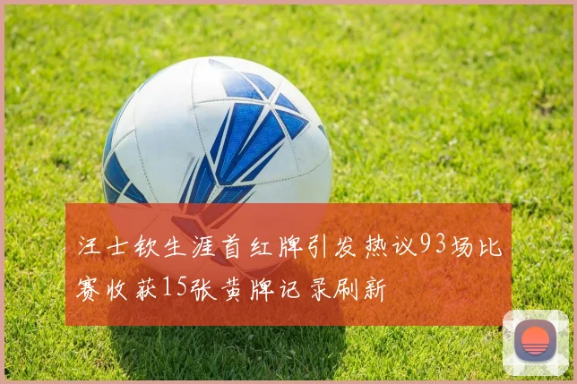 汪士钦生涯首红牌引发热议93场比赛收获15张黄牌记录刷新