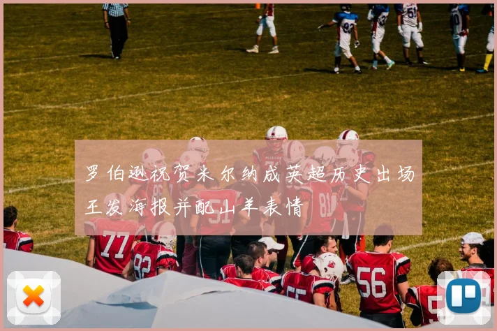 罗伯逊祝贺米尔纳成英超历史出场王发海报并配山羊表情