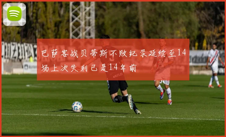 巴萨客战贝蒂斯不败纪录延续至14场上次失利已是14年前