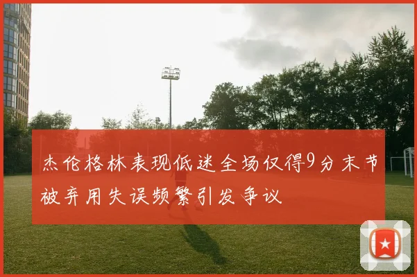 杰伦格林表现低迷全场仅得9分末节被弃用失误频繁引发争议