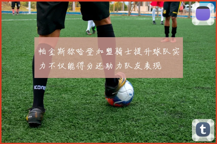 帕金斯称哈登加盟骑士提升球队实力不仅能得分还助力队友表现