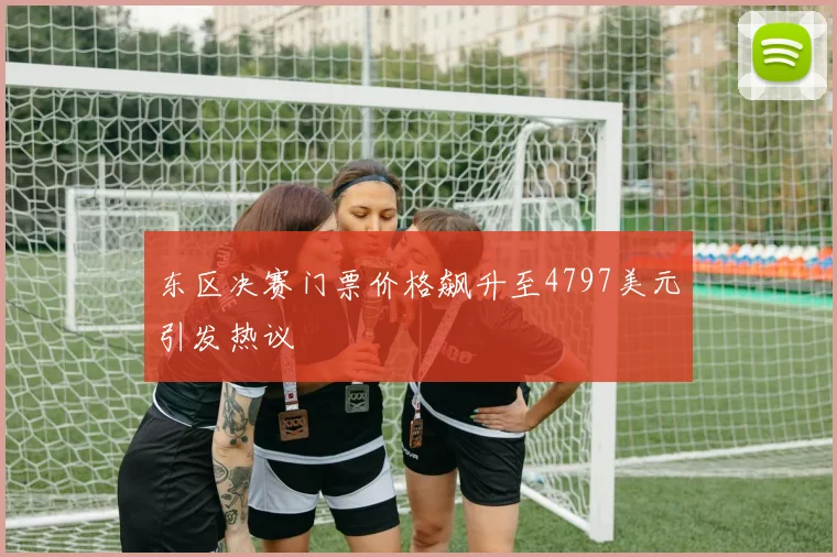 东区决赛门票价格飙升至4797美元引发热议