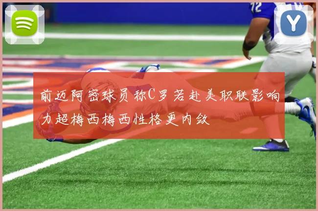 前迈阿密球员称C罗若赴美职联影响力超梅西梅西性格更内敛