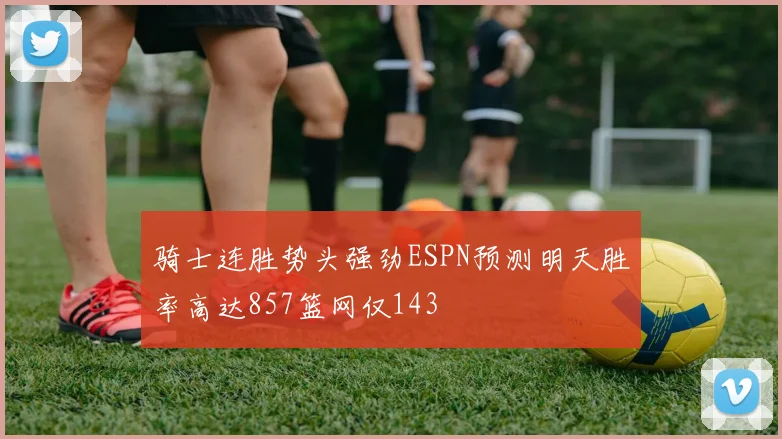 骑士连胜势头强劲ESPN预测明天胜率高达857篮网仅143