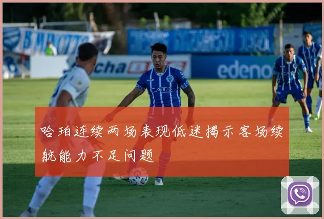 哈珀连续两场表现低迷揭示客场续航能力不足问题