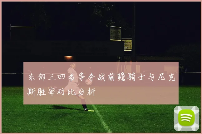 东部三四名争夺战前瞻骑士与尼克斯胜率对比分析
