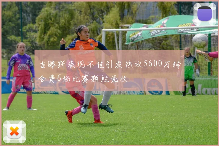 吉滕斯表现不佳引发热议5600万转会费6场比赛颗粒无收