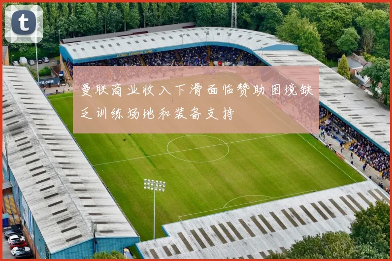 曼联商业收入下滑面临赞助困境缺乏训练场地和装备支持