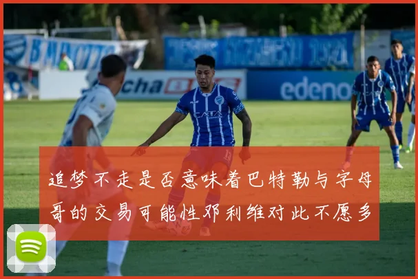 追梦不走是否意味着巴特勒与字母哥的交易可能性邓利维对此不愿多谈