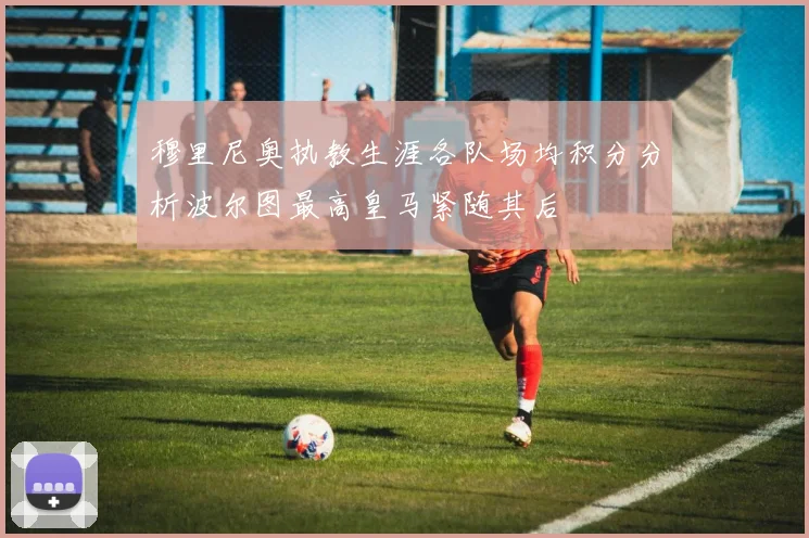 穆里尼奥执教生涯各队场均积分分析波尔图最高皇马紧随其后