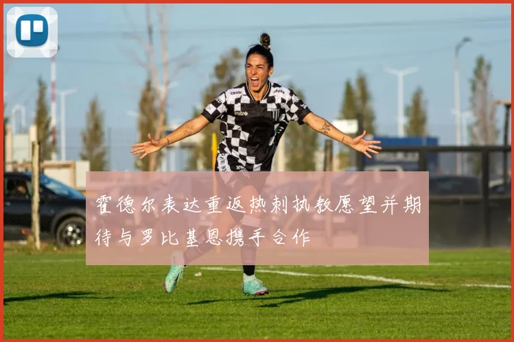 霍德尔表达重返热刺执教愿望并期待与罗比基恩携手合作