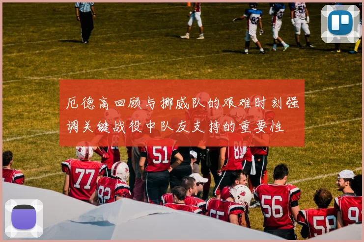 厄德高回顾与挪威队的艰难时刻强调关键战役中队友支持的重要性