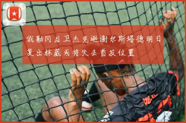 俄勒冈后卫杰克逊谢尔斯塔德明日复出林葳或将失去首发位置