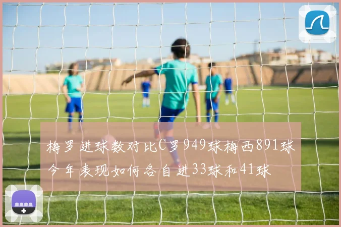 梅罗进球数对比C罗949球梅西891球今年表现如何各自进33球和41球