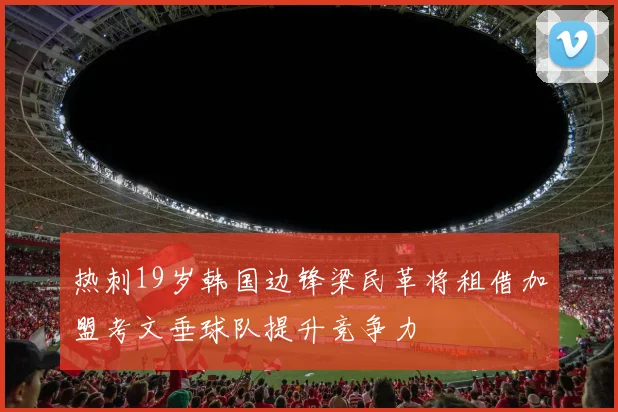 热刺19岁韩国边锋梁民革将租借加盟考文垂球队提升竞争力