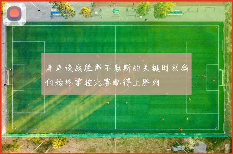 库库谈战胜那不勒斯的关键时刻我们始终掌控比赛配得上胜利