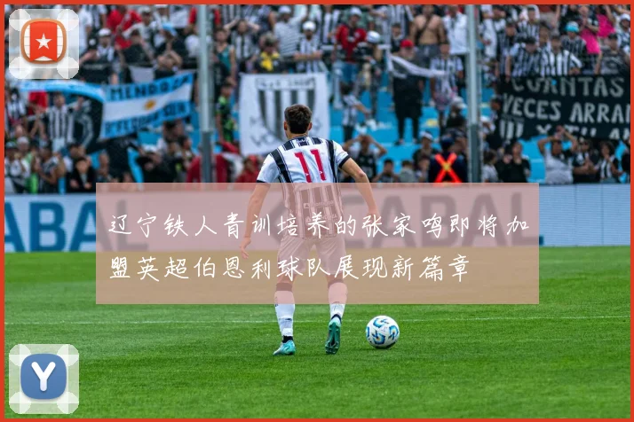 辽宁铁人青训培养的张家鸣即将加盟英超伯恩利球队展现新篇章