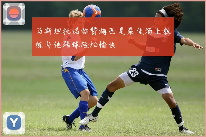马斯坦托诺称赞梅西是最佳场上教练与他踢球轻松愉快