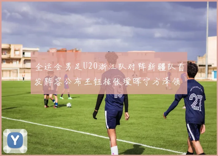 全运会男足U20浙江队对阵新疆队首发阵容公布王钰栋张瑷晖宁方泽领衔出战