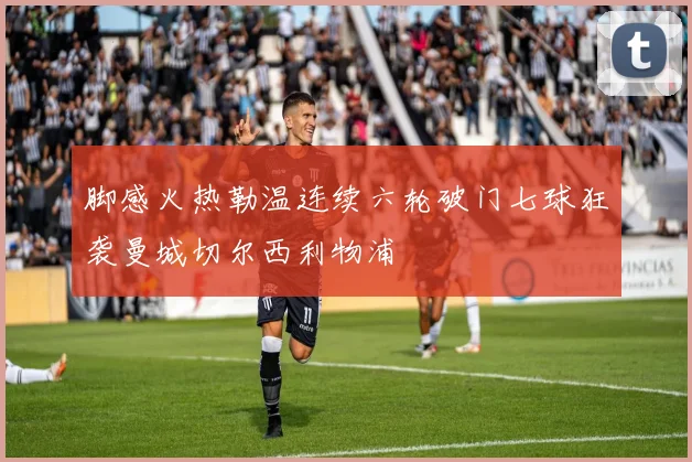 脚感火热勒温连续六轮破门七球狂袭曼城切尔西利物浦