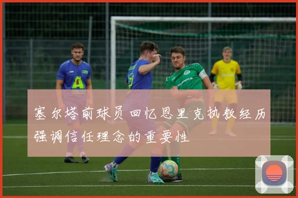 塞尔塔前球员回忆恩里克执教经历强调信任理念的重要性