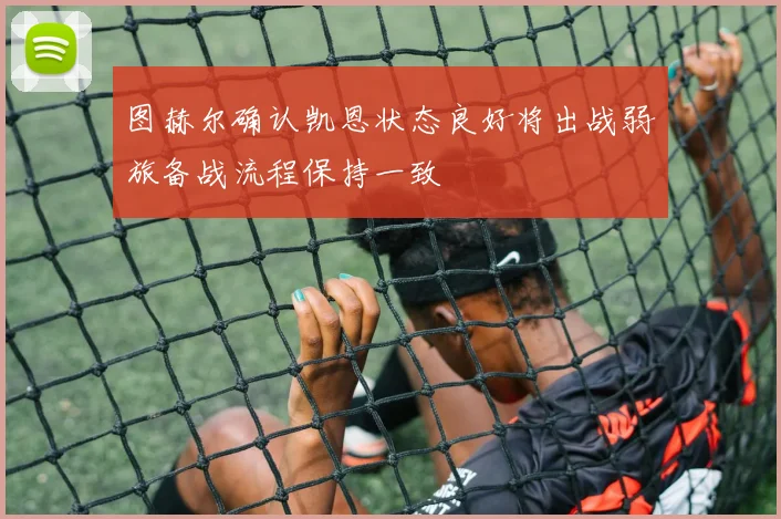图赫尔确认凯恩状态良好将出战弱旅备战流程保持一致