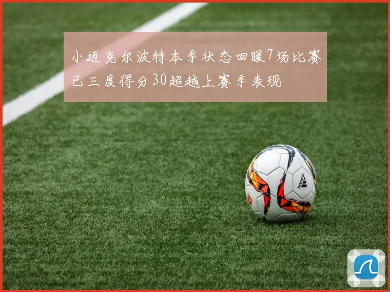 小迈克尔波特本季状态回暖7场比赛已三度得分30超越上赛季表现