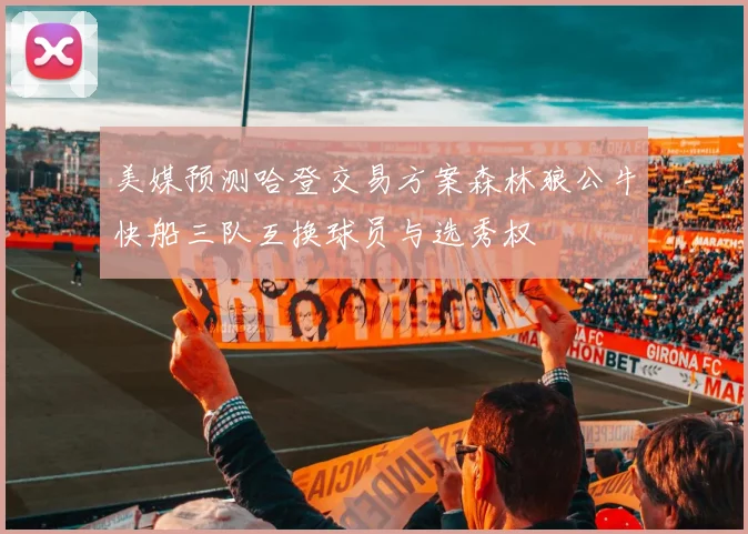 美媒预测哈登交易方案森林狼公牛快船三队互换球员与选秀权