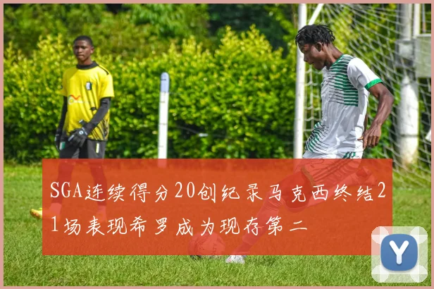 SGA连续得分20创纪录马克西终结21场表现希罗成为现存第二