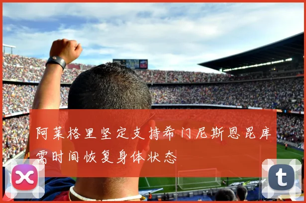 阿莱格里坚定支持希门尼斯恩昆库需时间恢复身体状态