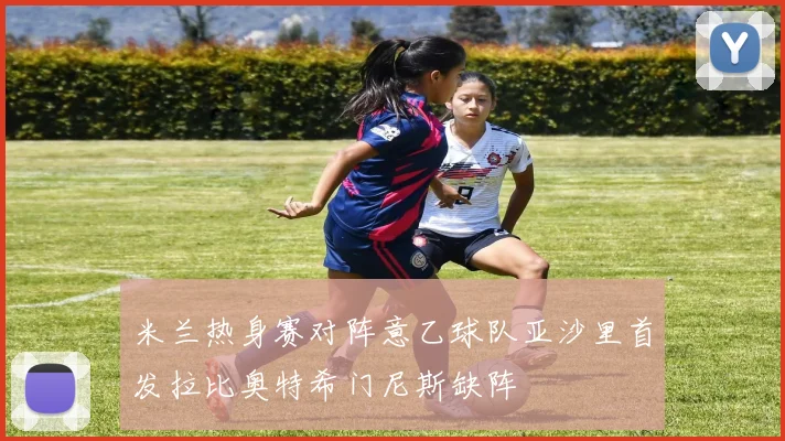 米兰热身赛对阵意乙球队亚沙里首发拉比奥特希门尼斯缺阵