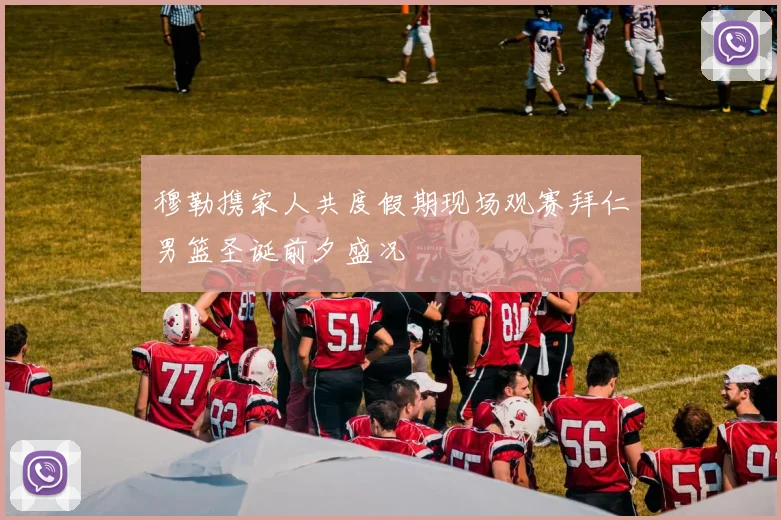 穆勒携家人共度假期现场观赛拜仁男篮圣诞前夕盛况