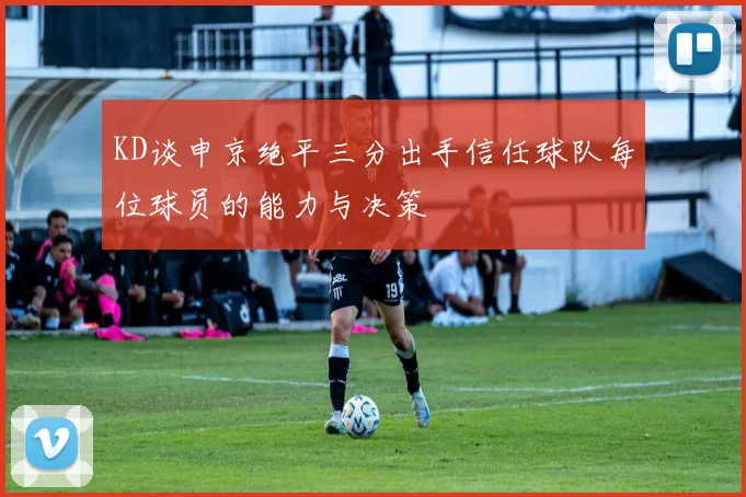 KD谈申京绝平三分出手信任球队每位球员的能力与决策