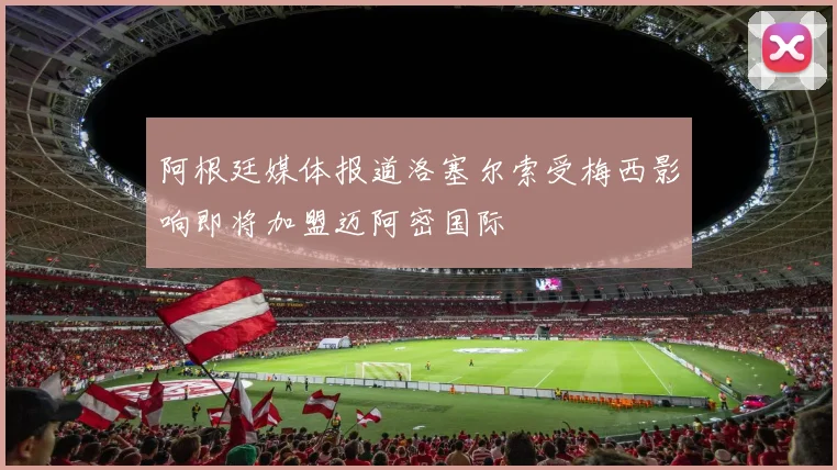 阿根廷媒体报道洛塞尔索受梅西影响即将加盟迈阿密国际