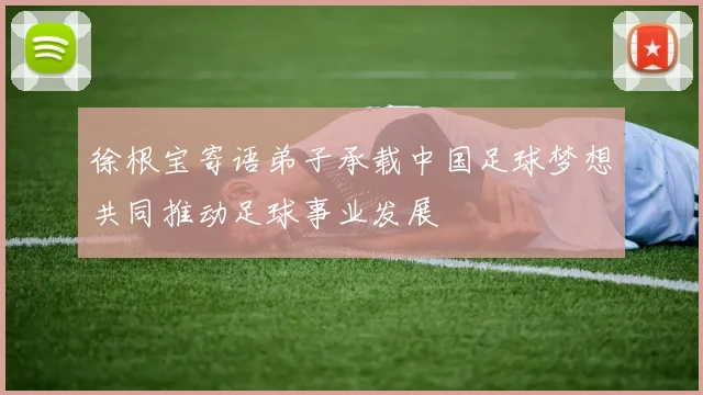 徐根宝寄语弟子承载中国足球梦想共同推动足球事业发展