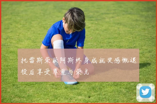 托雷斯荣获阿斯终身成就奖感慨退役后享受尊重与荣光
