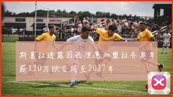 斯基拉透露因西涅愿加盟拉齐奥年薪120万欧合同至2027年